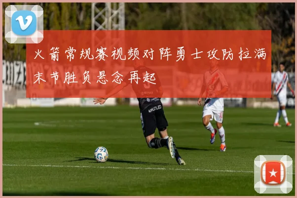 火箭常规赛视频对阵勇士攻防拉满末节胜负悬念再起