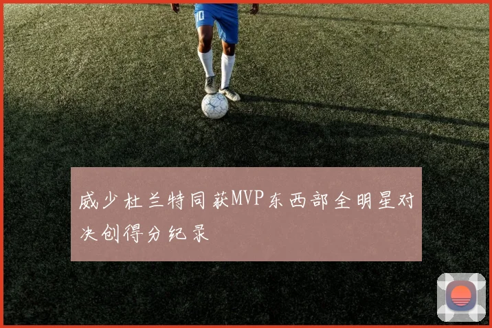 威少杜兰特同获MVP东西部全明星对决创得分纪录