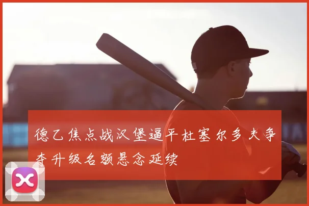 德乙焦点战汉堡逼平杜塞尔多夫争夺升级名额悬念延续