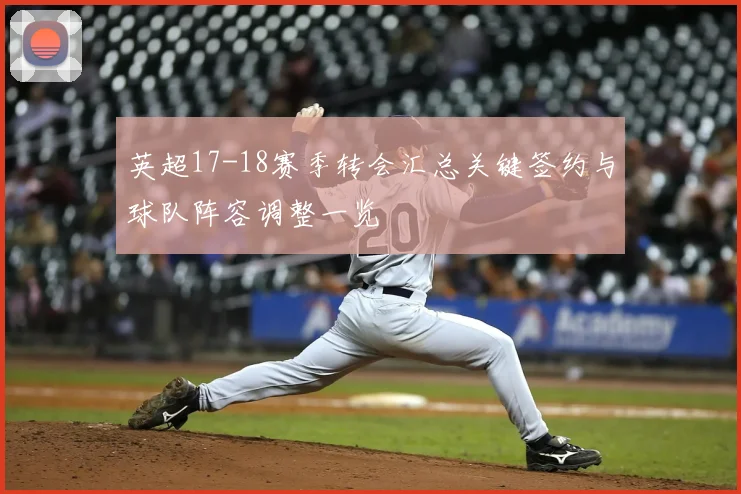 英超17-18赛季转会汇总关键签约与球队阵容调整一览