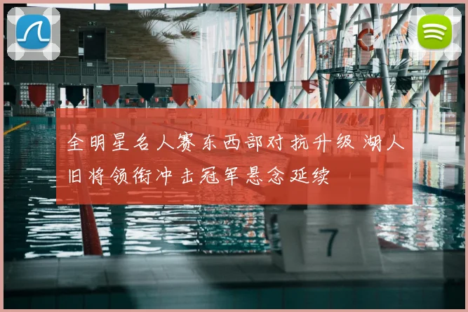 全明星名人赛东西部对抗升级 湖人旧将领衔冲击冠军悬念延续