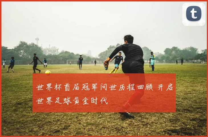 世界杯首届冠军问世历程回顾 开启世界足球黄金时代